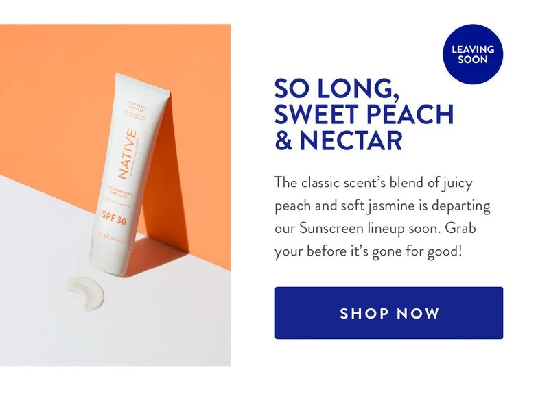 LEAVING SOON SO LONG, SWEET PEACH & NECTAR The classic scent's blend of juicy peach and soft jasmine is departing our Sunscreen lineup soon. Grab your before it's gone for good! SHOP NOW