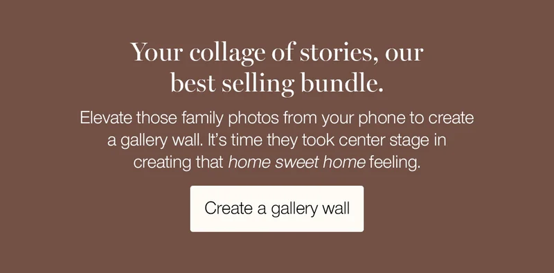 Your collage of stories, our best selling bundle. Elevate those family photos from your phone to create a gallery wall. It's time they took center stage in creating that home sweet home feeling.