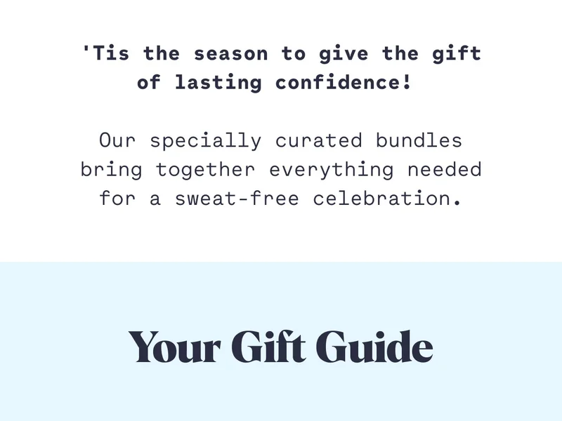 'Tis the season to give the gift of lasting confidence!&nbsp;  Our specially curated bundles bring together everything needed for a sweat-free celebration. Your Gift Guide