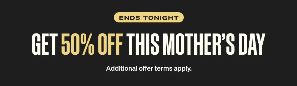 Ends Tonight. 50% off this Mother’s day. Additional offer terms apply.