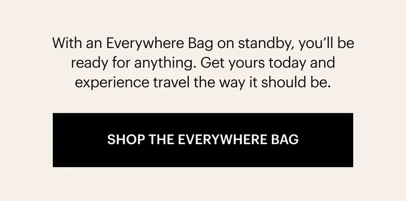 With an Everywhere Bag on standby, you’ll be ready for anything. Get yours today and experience travel the way it should be. Shop the Everywhere Bag.