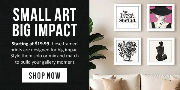 Small Art, Big Impact: Starting at $19.99 these framed prints are designed for big impact. Style them solor or mix and match to build your gallery moment.