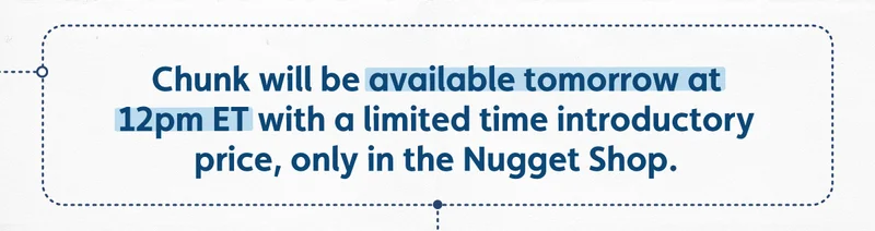 Chunk will be available tomorrow at 12pm ET with a limited time introductory price, only in the Nugget Shop.