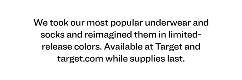 We took our most popular underwear and socks and reimagined them in limited-release colors. Available at Target and target.com while supplies last.