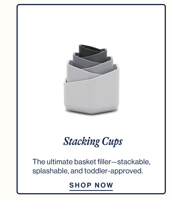 Stacking Cups. The ultimate basket filler—stackable,  splashable, and toddler-approved. Shop Now