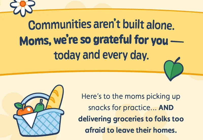 Communities aren’t built alone. Moms, we’re so grateful for you — today and every day. Here’s to the moms picking up snacks for practice… AND delivering groceries to folks too afraid to leave their homes.