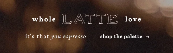Whole latte love. it's that you espresso. Shop the palette.