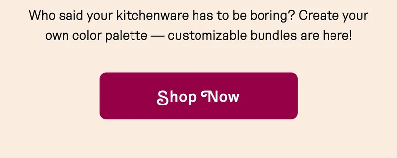 Who said your kitchenware has to be boring? Create your own color palette — customizable bundles are here! Shop Now.