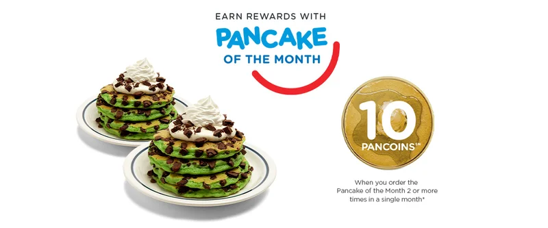 EARN REWARDS WITH PANCAKE OF THE MONTH | 10 PANCOINS℠ When you order the Pancake of the Month 2 or more times in a single month*