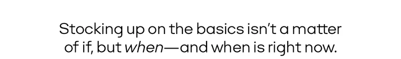 Stocking up on the basics isn't a matter of if, but when -- and when is right now.
