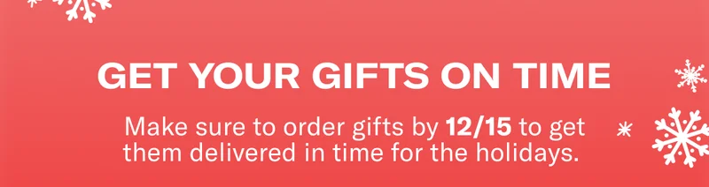 GET YOUR GIFTS ON TIME | Make sure to order gifts by 12/15 to get them delivered in time for the holidays.