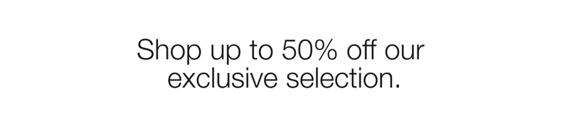 Shop up to 50% off our exclusive selection.