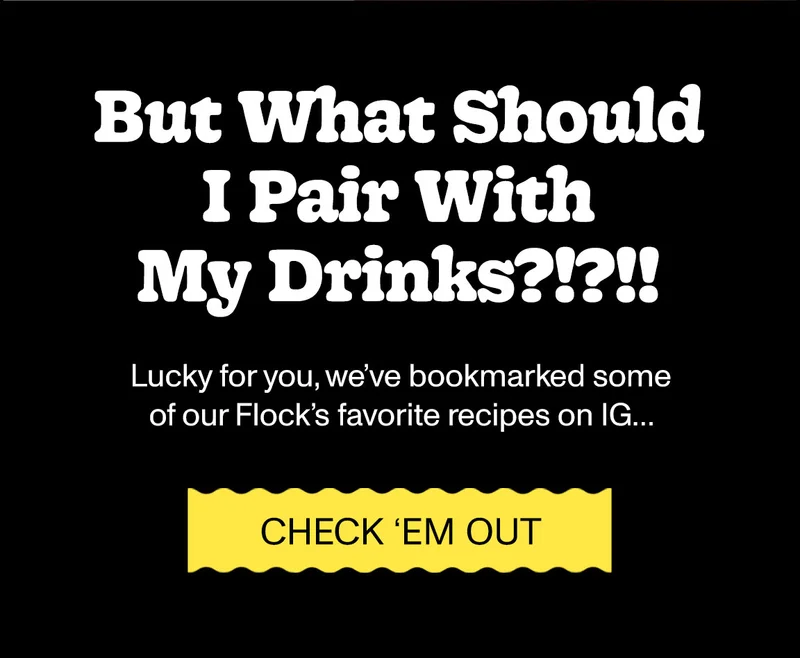 But What Should I Pair With My Drinks?!??! Lucky for you, we've bookmarked some of our Flock's favorite recipes on IG... Check 'em out