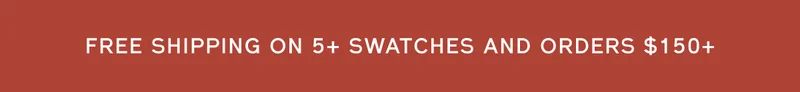 FREE SHIPPING ON 5+ SWATCHES AND ORDERS $150+