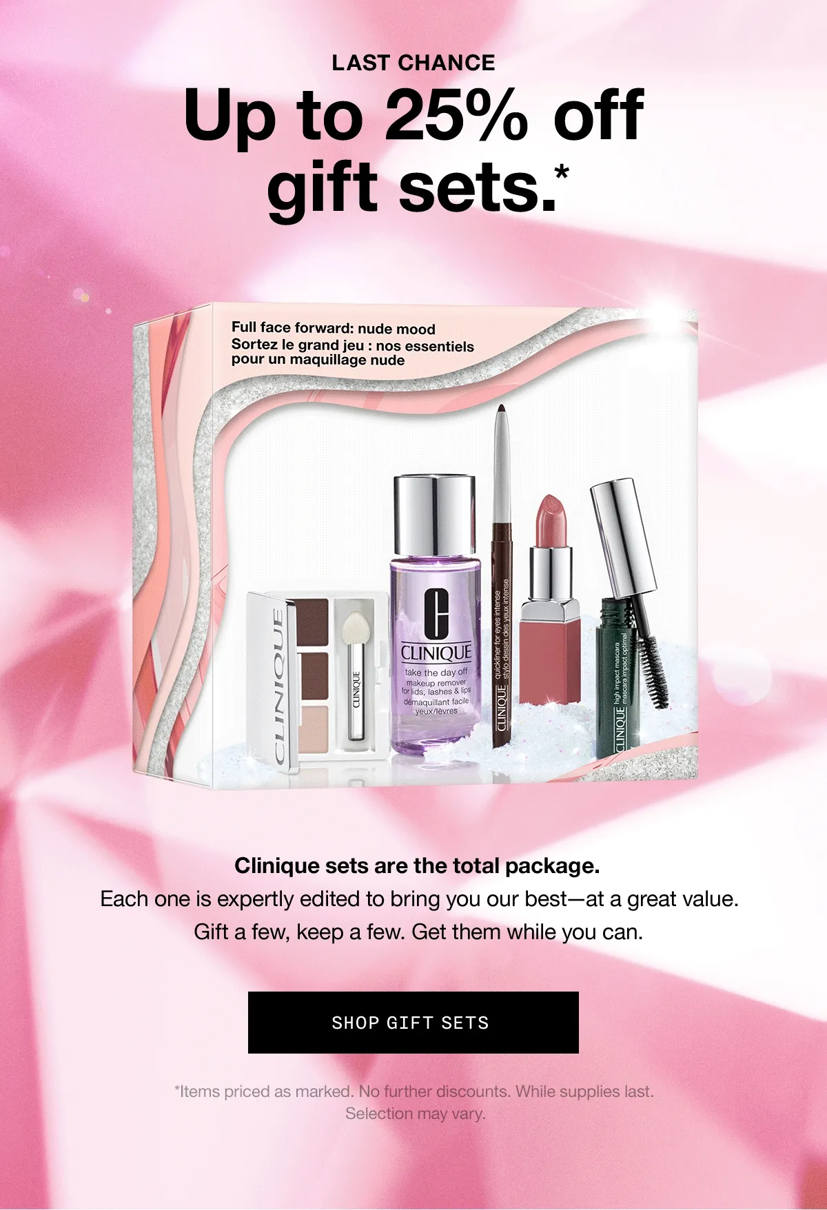 LAST CHANCE | Up to 25% off gift sets.* | Clinique sets are the total package. Each one is expertly edited to bring you our best—at a great value. Gift a few, keep a few. Get them while you can. SHOP GIFT SETS *Items priced as marked. No further discounts. While supplies last. Selection may vary.