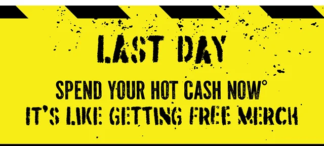 Last Day! Spend your Hot Cash Now. It's like getting free merch