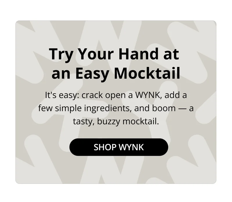 Try Your Hand at Mixology. It's easy: crack open a WYNK, add a few simple ingredients, and boom - a tasty, buzzy mocktail.