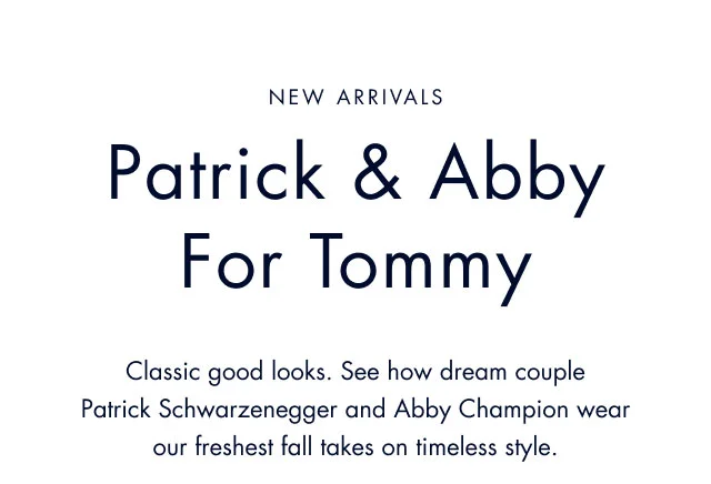New arrivals                                            Patrick & Abby for Tommy                                            Classic good looks. See how dream couple Patrick Schwarzenegger and Abby Champion wear our freshest fell takes on timeless style.