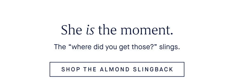 The ''where did you get those?'' slings. SHOP THE ALMOND SLINGBACK The ''where did you get those?'' slings. SHOP THE ALMOND SLINGBACK