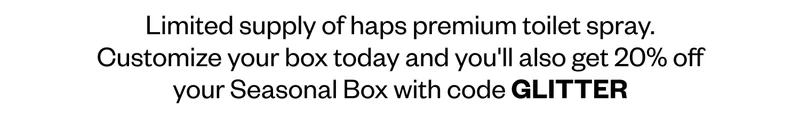 Limited supply of haps premium toilet spray. Customize your box today and you'll also get 20% off your Seasonal Box with code GLITTER