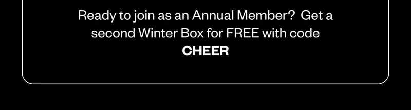 Ready to join as an Annual Member? Get a second Winter Box for FREE with code CHEER