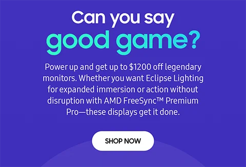 Can you say good game? - Power up and get up to $1200 off legendary monitors. Whether you want Eclipse Lighting for expanded immersion or action without disruption with AMD FreeSync™ Premium Pro—these displays get it done. - SHOP NOW