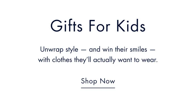 Gifts for kids                                            Unwrap - and win their smiles - with clothes they'll actually want to wear.                                            Shop now