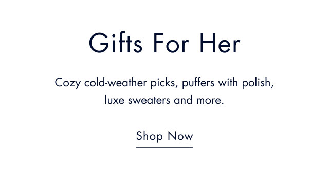 Gfits for her                                            Cozy cold-weather picks, puffers with polish, luxe and more.                                                                                        Shop now