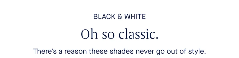 BLACK & WHITE Oh so classic. Thereβs a reason these shades never go out of style. BLACK & WHITE Oh so classic. Thereβs a reason these shades never go out of style.