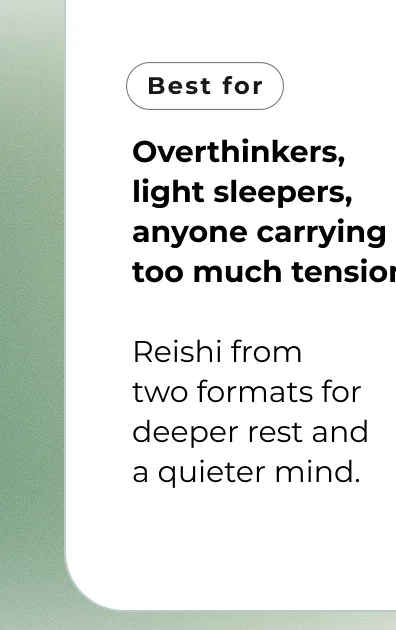 Overthinkers, light sleepers, anyone carrying too much tension  Reishi from  two formats for deeper rest and  a quieter mind.