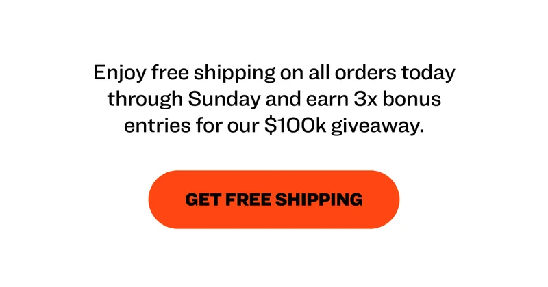 Enjoy free shipping on all orders today through Sunday and earn 3x bonus entries for our $100k giveaway. Get Free Shipping