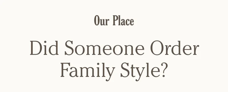 Our Place - Did Someone Order Family Style?