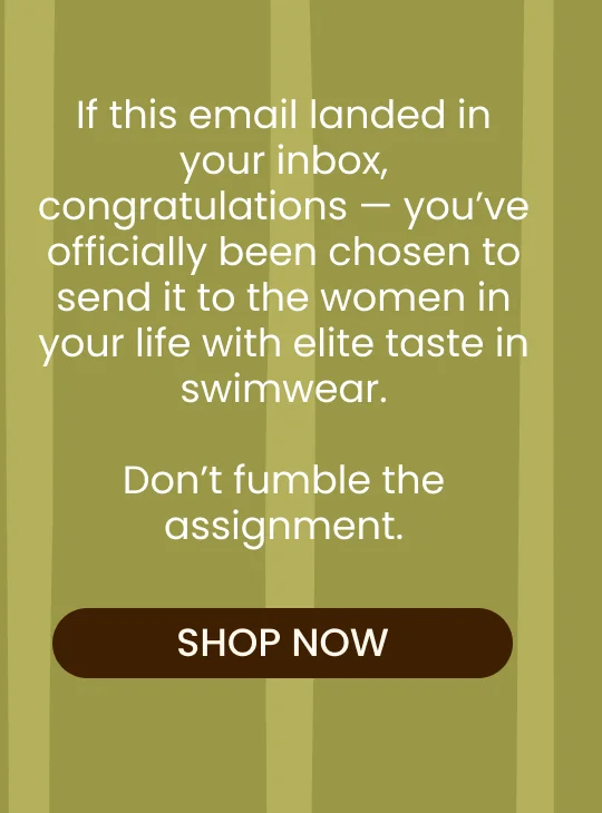 If this email landed in your inbox, congratulations — you’ve officially been chosen to send it to the women in your life with elite taste in swimwear.  Don’t fumble the assignment.