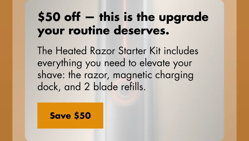 $50 off - this is the upgrade your routine deserves. The Heated Razor Starter Kit includes everything you need to elevate your shave: the razor, magnetic charging dock, and 2 blade refills. Save $50