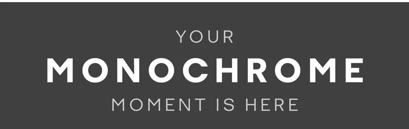 YOUR MONOCHROME MOMENT IS HERE