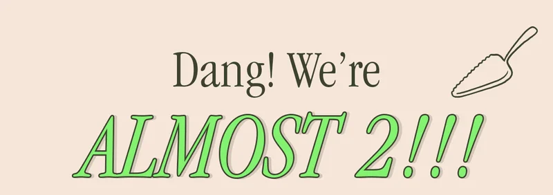 DANG! WE'RE ALMOST 2!!!