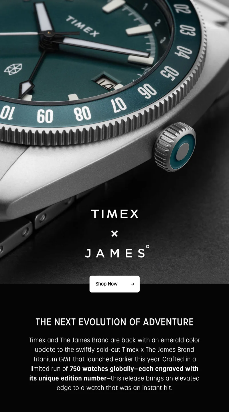TIMEX X JAMES | Shop Now | THE NEXT EVOLUTION OF ADVENTURE | Timex and The James Brand are back with an emerald color update to the swiftly sold-out Timex x The James Brand Titanium GMT that launched earlier this year. Crafted in a limited run of 750 watches globablly--each engraved with its unique edition number --this release brings an elevated edge to a watch that was an instant hit.