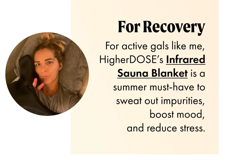 FOR RECOVERY For active gals like me, HigherDOSE’s Infrared Sauna Blanket is a summer must-have to sweat out impurities, boost mood, and reduce stress.