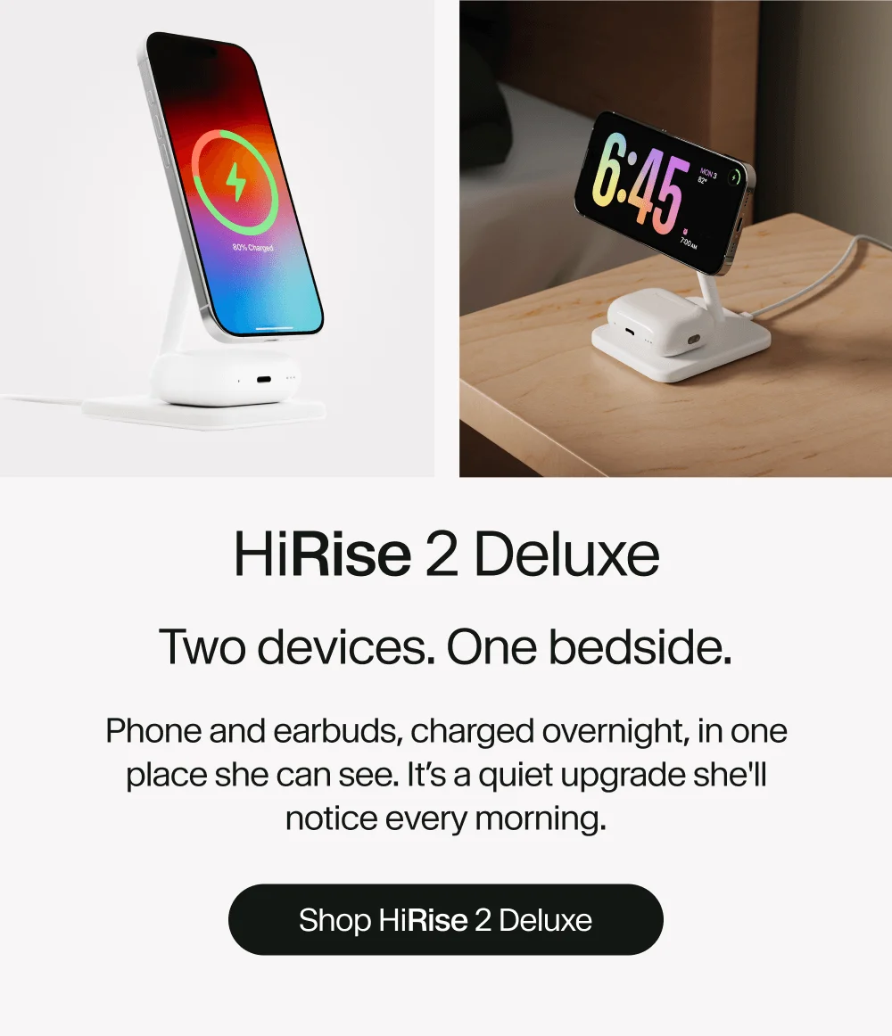HiRise 2 Deluxe: Two devices. One bedside. Phone and earbuds, charged overnight, in one place she can see. It’s a quiet upgrade she'll notice every morning. Shop HiRise 2 Deluxe