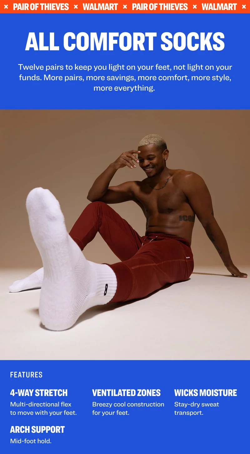 ALL COMFORT SOCKS Twelve pairs to keep you light on your feet, not light on your funds. More pairs, more savings, more comfort, more style, more everything. FEATURES 4-way stretch, ventilated zones, wicks moisture, arch support