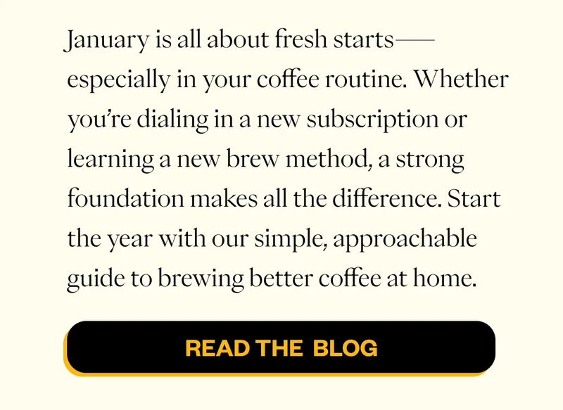 January is all about fresh starts—especially in your coffee routine. Whether you’re dialing in a new subscription or learning a new brew method, a strong foundation makes all the difference. Start the year with our simple, approachable guide to brewing better coffee at home. CTA: Read the Blog