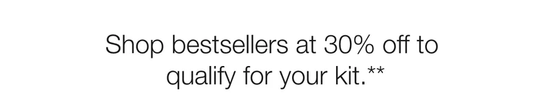Shop bestsellers at 30% off to qualify for your kit.**