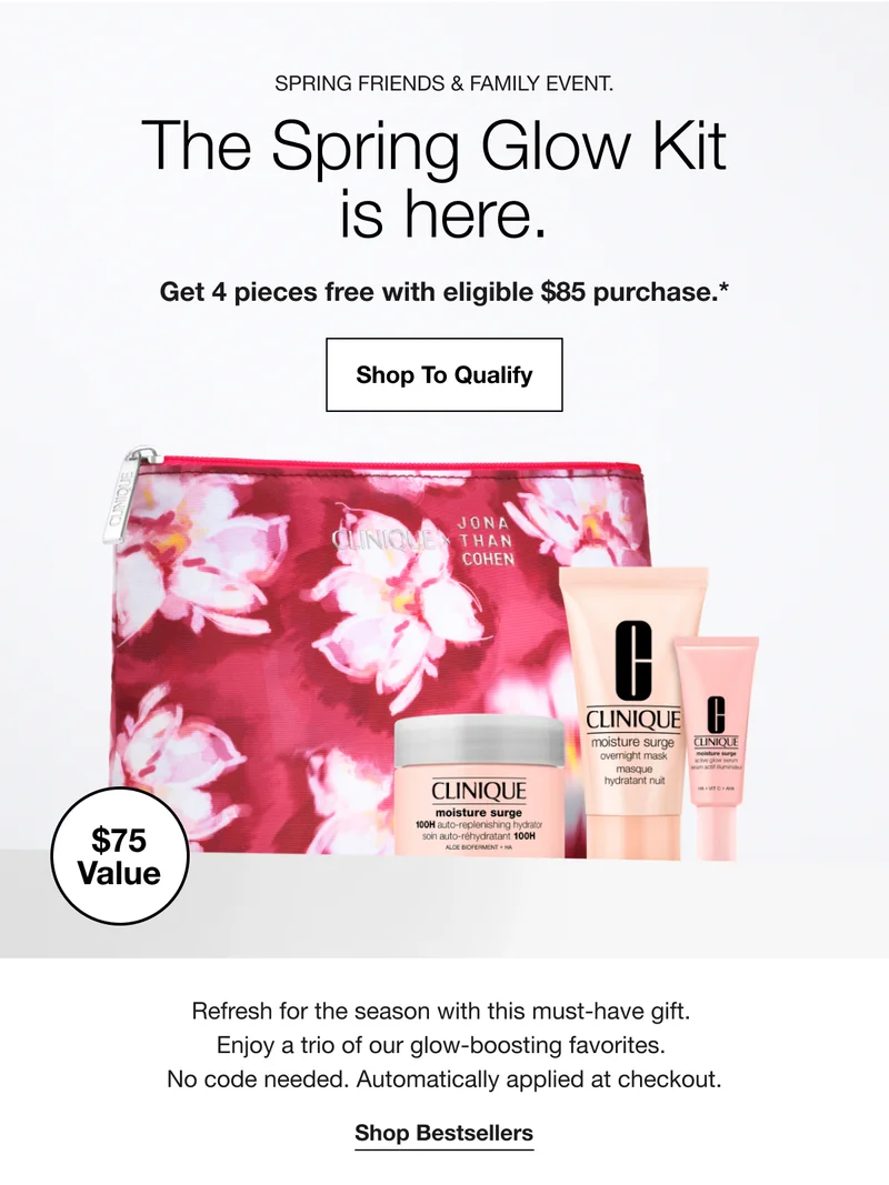 SPRING FRIENDS & FAMILY EVENT.The Spring Glow Kit is here.Get 4 pieces free with eligible $85 purchase.*|Shop To Qualify|$75 Value|Refresh for the season with this must-have gift.Enjoy a trio of our glow-boosting favorites. No code needed. Automatically applied at checkout.|Shop Bestsellers
