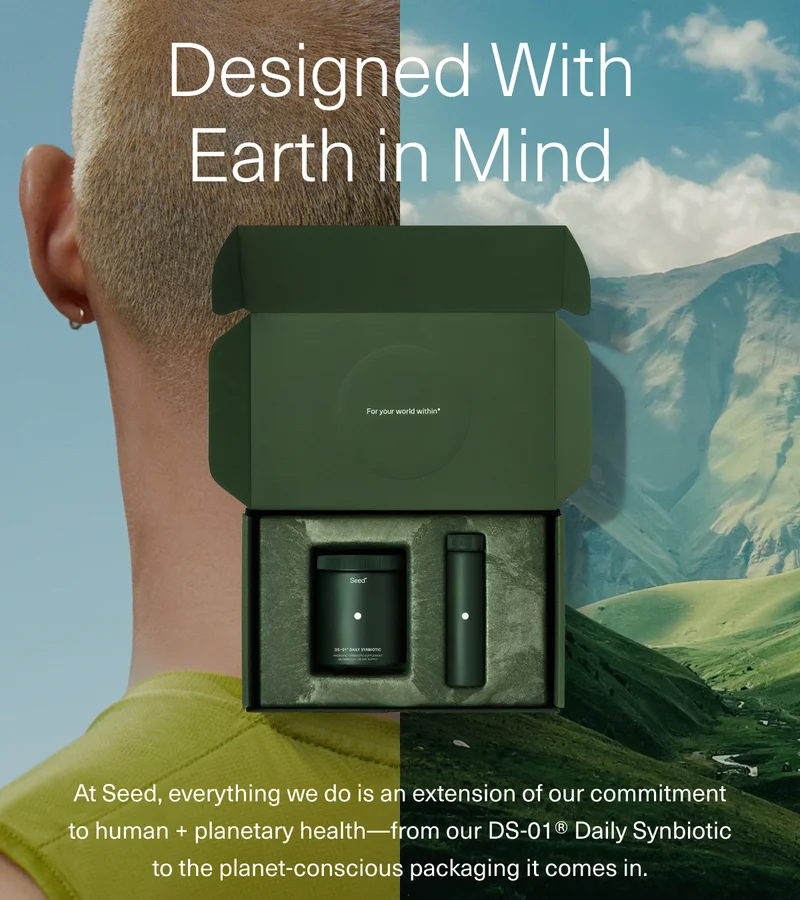 Designed With Earth in Mind At Seed, everything we do is an extension of our commitment to human + planetary health—from our DS-01® Daily Synbiotic to the planet-conscious packaging it comes in.
