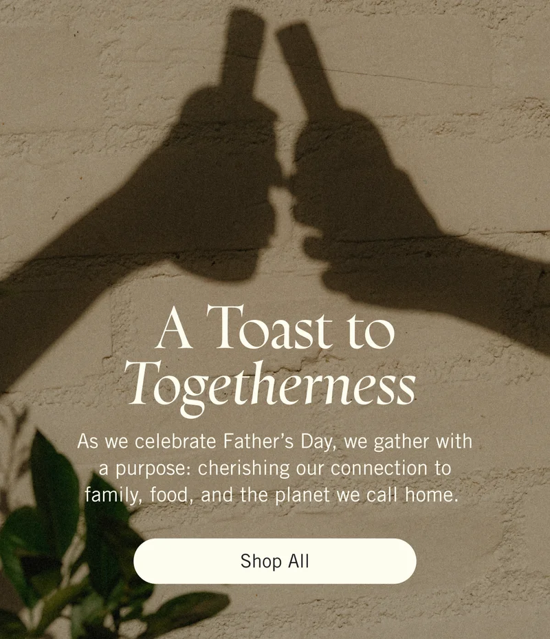 A Toast to Togetherness. As we celebrate Father’s Day, we gather with a purpose: cherishing our connection to family, food, and the planet we call home. Shop All.