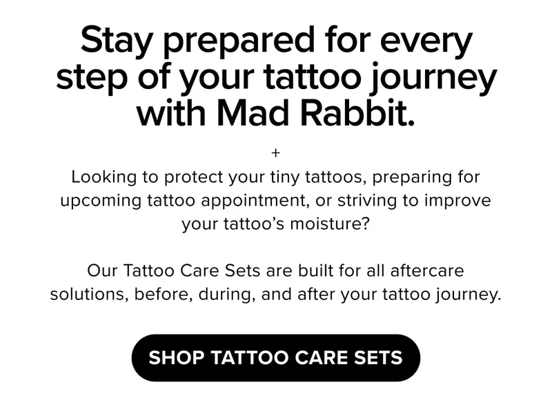Stay prepared for every step of your tattoo journey with Mad Rabbit. + Looking to protect your tiny tattoos, preparing for upcoming tattoo appointment, or striving to improve your tattoo’s moisture?  Our Tattoo Care Sets are built for all aftercare solutions, before, during, and after your tattoo journey. | shop tattoo care sets