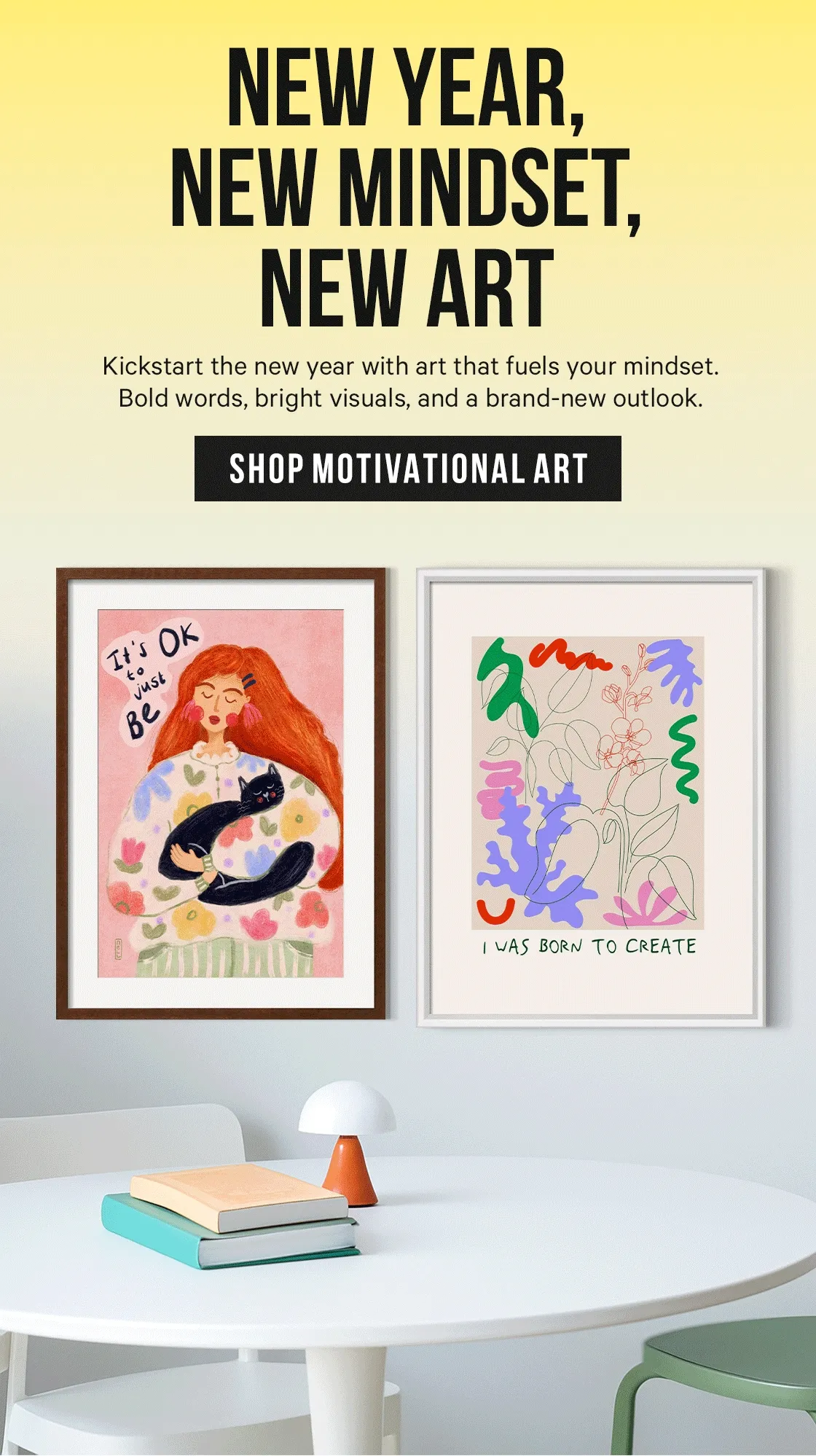 New Year, New Mindset, New Art: Kickstart the new year with art that fuels your mindset. Bold words, bright visuals, and a brand-new outlook.
