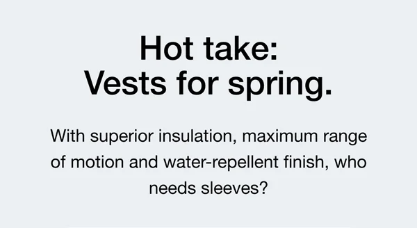 Hot take: Vests for spring. With superior insulation, maximum range of motion and water-repellent finish, who needs sleeves?