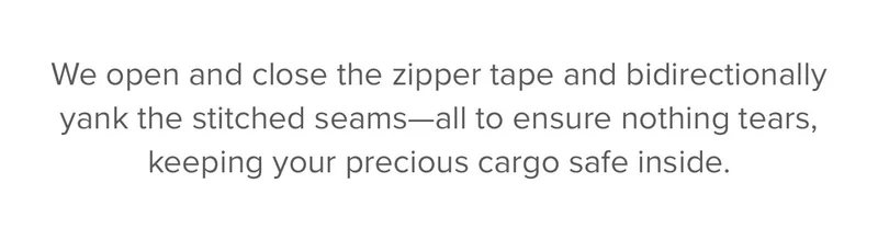 We open and close the zipper tape and bidirectionally yank the stitched seams—all to ensure nothing tears, keeping your precious cargo safe inside.