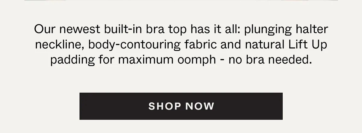 Our newest built-in bra top has it all: plunging halter neckline, body-contouring fabric and natural Lift Up padding for maximum oomph - no bra needed.